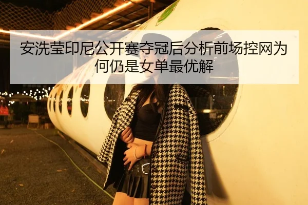 安洗莹印尼公开赛夺冠后分析前场控网为何仍是女单最优解