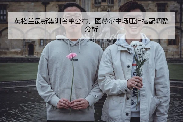 英格兰最新集训名单公布，图赫尔中场压迫搭配调整分析