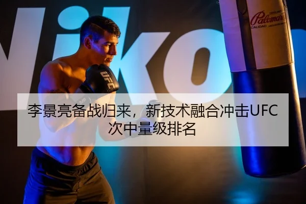李景亮备战归来，新技术融合冲击UFC次中量级排名
