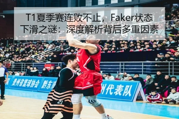 T1夏季赛连败不止，Faker状态下滑之谜：深度解析背后多重因素