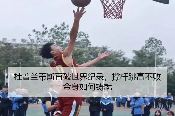 杜普兰蒂斯再破世界纪录，撑杆跳高不败金身如何铸就